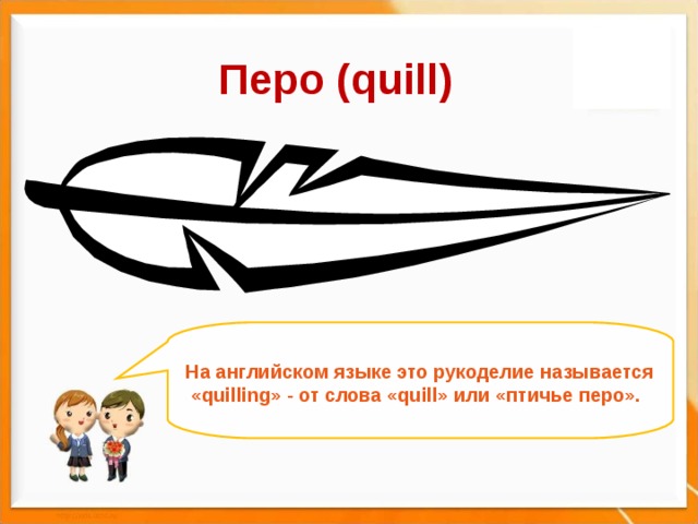 Перо ( quill) На английском языке это рукоделие называется  « quilling » - от слова « quill » или «птичье перо». 