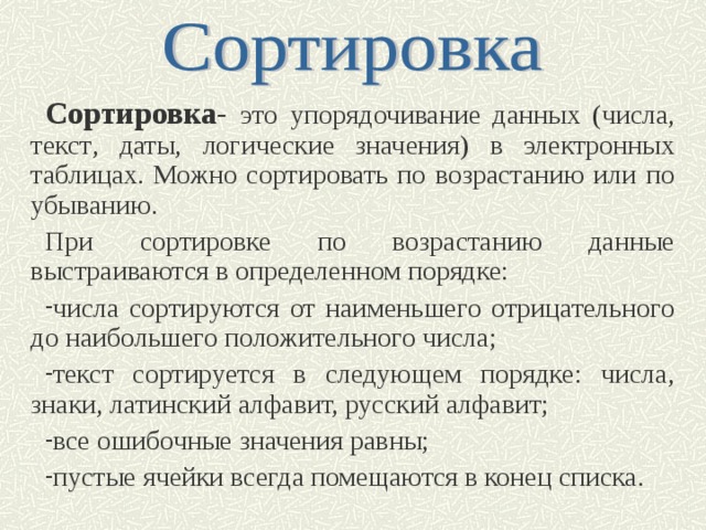 Сортировка - это упорядочивание д анны х (числа, текс т , даты, логические знач е ния) в электронных таблицах. Можно сортировать по возрастанию или по убыванию. При сортировке по возрастанию данные выстраиваются в определенном порядке: