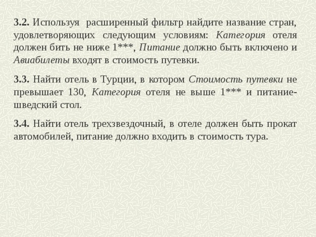 3.2.  Используя расширенный фильтр найдите название стран, удовлетворяющих следующим условиям: Категория отеля должен бить не ниже 1***, Питание должно быть включено и Авиабилеты входят в стоимость путевки. 3.3. Найти отель в Турции, в котором Стоимость путевки не превышает 130, Категория отеля не выше 1*** и питание- шведский стол. 3.4. Найти отель трехзвездочный, в отеле должен быть прокат автомобилей, питание должно входить в стоимость тура.