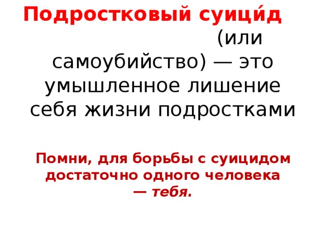 Подростковый суици́д (или самоубийство) — это умышленное лишение себя жизни подростками   Помни, для борьбы с суицидом достаточно одного человека —  тебя.   