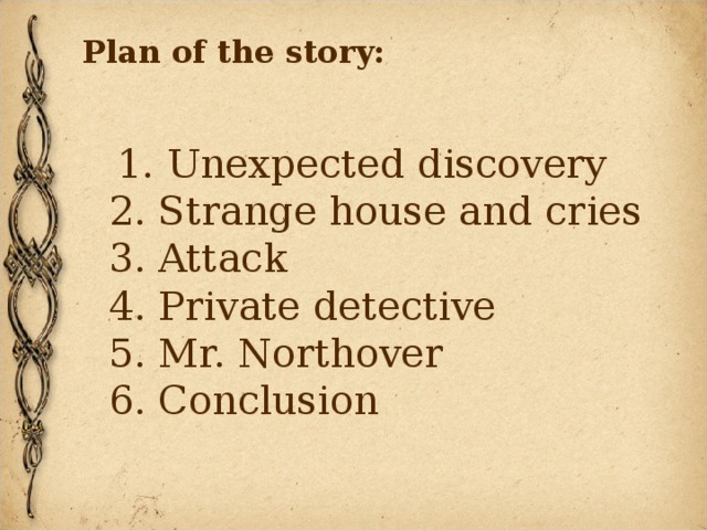 Plan of the story:   1. Unexpected discovery  2. Strange house and cries  3. Attack  4. Private detective  5. Mr. Northover  6. Conclusion  