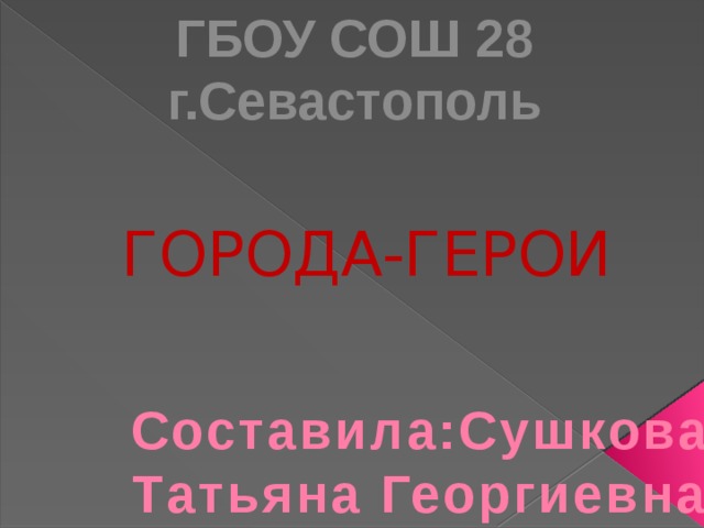 ГБОУ СОШ 28 г.Севастополь  ГОРОДА-ГЕРОИ Составила:Сушкова Татьяна Георгиевна 