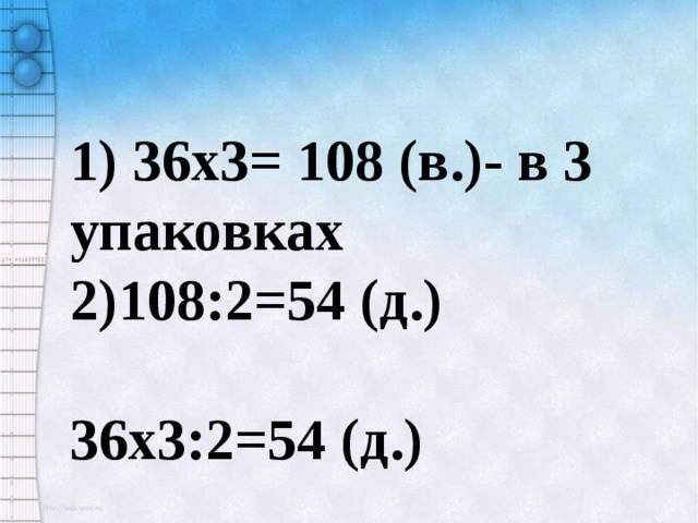 1) 36x3= 108 (в.)- в 3 упаковках 2)108:2=54 (д.)  36x3:2=54 (д.) 