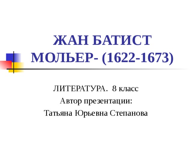 ЖАН БАТИСТ МОЛЬЕР- (1622-1673) ЛИТЕРАТУРА. 8 класс Автор презентации: Татьяна Юрьевна Степанова 