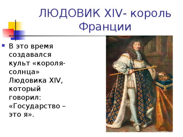 ЛЮДОВИК XIV - король Франции В это время создавался культ «короля-солнца» Людовика XIV , который говорил: «Государство –это я». 