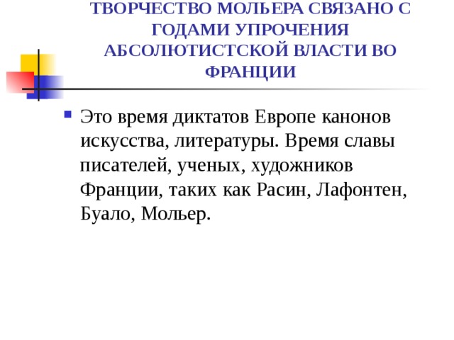 ТВОРЧЕСТВО МОЛЬЕРА СВЯЗАНО С ГОДАМИ УПРОЧЕНИЯ АБСОЛЮТИСТСКОЙ ВЛАСТИ ВО ФРАНЦИИ Это время диктатов Европе канонов искусства, литературы. Время славы писателей, ученых, художников Франции, таких как Расин, Лафонтен, Буало, Мольер.  