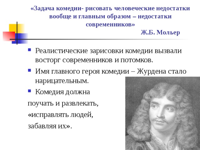 «Задача комедии- рисовать человеческие недостатки вообще и главным образом – недостатки современников»       Ж.Б. Мольер Реалистические зарисовки комедии вызвали восторг современников и потомков. Имя главного героя комедии – Журдена стало нарицательным. Комедия должна поучать и развлекать, «исправлять людей, забавляя их». 