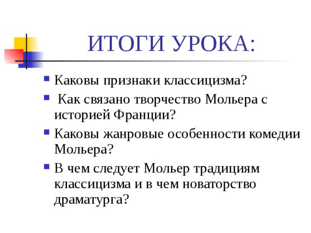 ИТОГИ УРОКА: Каковы признаки классицизма?  Как связано творчество Мольера с историей Франции? Каковы жанровые особенности комедии Мольера? В чем следует Мольер традициям классицизма и в чем новаторство драматурга? 