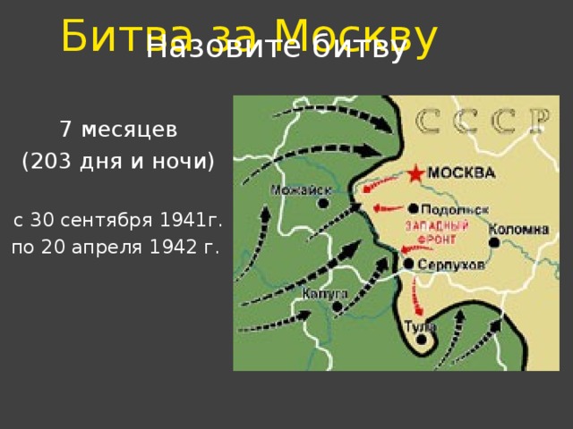 Битва за Москву   Назовите битву 7 месяцев (203 дня и ночи) с 30 сентября 1941г. по 20 апреля 1942 г. 