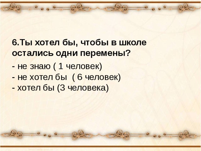 6.Ты хотел бы, чтобы в школе остались одни перемены? - не знаю ( 1 человек)  - не хотел бы ( 6 человек)  - хотел бы (3 человека) 