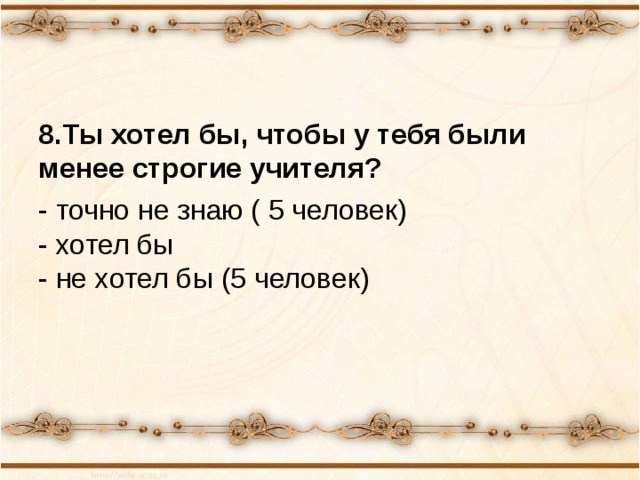 8.Ты хотел бы, чтобы у тебя были менее строгие учителя? - точно не знаю ( 5 человек)  - хотел бы  - не хотел бы (5 человек) 