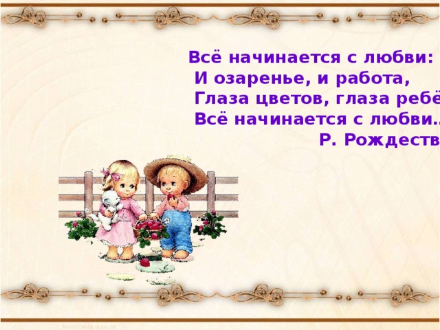   Всё начинается с любви:  И озаренье, и работа,  Глаза цветов, глаза ребёнка –  Всё начинается с любви…  Р. Рождественский     