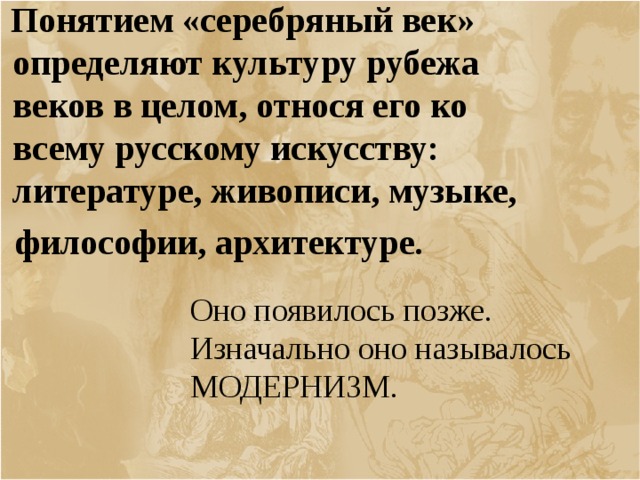  Понятием «серебряный век» определяют культуру рубежа веков в целом, относя его ко всему русскому искусству: литературе, живописи, музыке,  философии, архитектуре. Оно появилось позже. Изначально оно называлось МОДЕРНИЗМ. 
