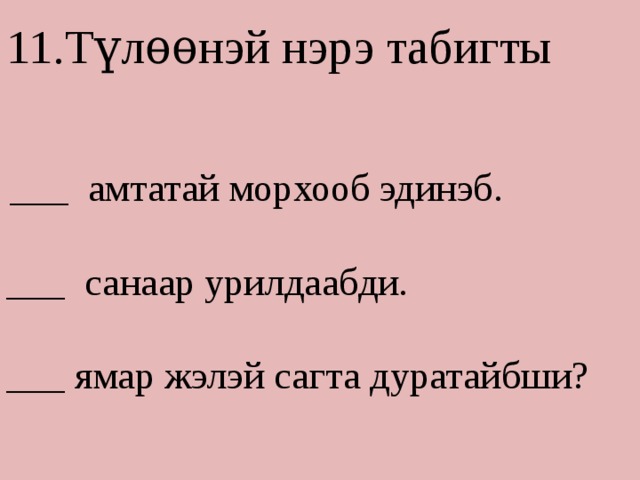 11.Түлѳѳнэй нэрэ табигты  ___ амтатай морхооб эдинэб. ___ санаар урилдаабди. ___ ямар жэлэй сагта дуратайбши? 