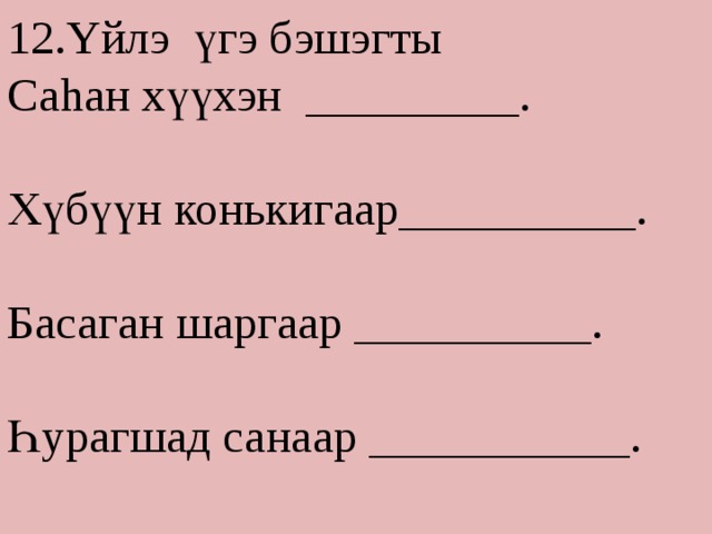 12.Yйлэ үгэ бэшэгты Саhан хүүхэн _________. Хүбүүн конькигаар__________. Басаган шаргаар __________. Һурагшад санаар ___________. 