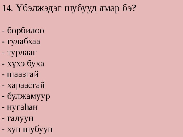 14. Үбэлжэдэг шубууд ямар бэ? - борбилоо - гулабхаа - турлааг - хүхэ буха - шаазгай - хараасгай - булжамуур - нугаhан - галуун - хун шубуун 