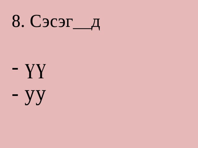 8. Сэсэг__д - үү - уу 