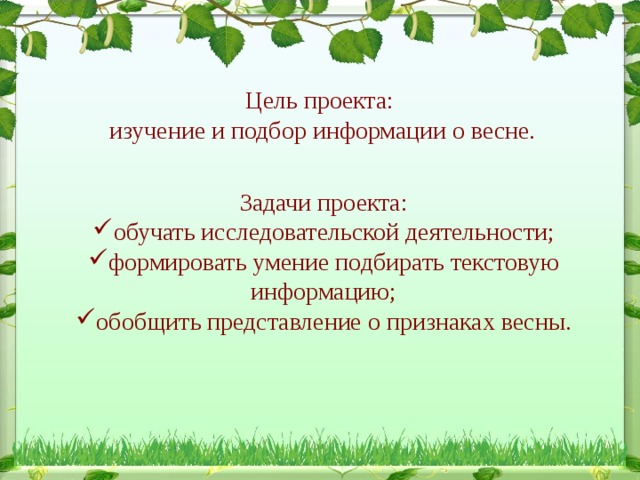 Цель проекта:  изучение и подбор информации о весне. Задачи проекта: обучать исследовательской деятельности; формировать умение подбирать текстовую информацию; обобщить представление о признаках весны. 