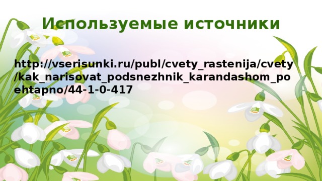 Используемые источники http://vserisunki.ru/publ/cvety_rastenija/cvety/kak_narisovat_podsnezhnik_karandashom_poehtapno/44-1-0-417 