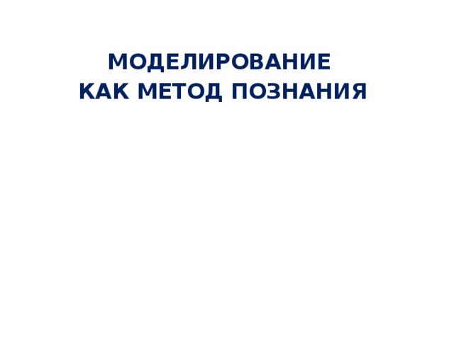  МОДЕЛИРОВАНИЕ КАК МЕТОД МОДЕЛИРОВАНИЕ КАК МЕТОД ПОЗНАНИЯ  ПОЗНАНИЯ  ПОЗНАНИЯ   МОДЕЛИРОВАНИЕ  КАК МЕТОД ПОЗНАНИЯ КАК МЕТОД ПОЗНАНИЯ 