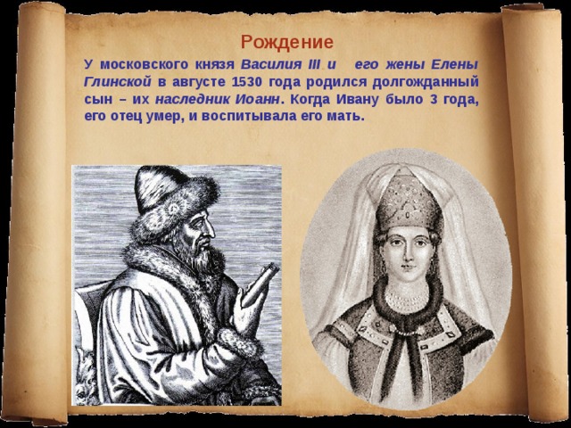Рождение У московского князя Василия ІІІ и его жены Елены Глинской в августе 1530 года родился долгожданный сын – их наследник Иоанн . Когда Ивану было 3 года, его отец умер, и воспитывала его мать. 