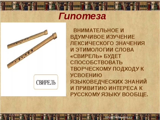  Гипотеза  ВНИМАТЕЛЬНОЕ И ВДУМЧИВОЕ ИЗУЧЕНИЕ ЛЕКСИЧЕСКОГО ЗНАЧЕНИЯ И ЭТИМОЛОГИИ СЛОВА «СВИРЕЛЬ» БУДЕТ СПОСОБСТВОВАТЬ ТВОРЧЕСКОМУ ПОДХОДУ К УСВОЕНИЮ ЯЗЫКОВЕДЧЕСКИХ ЗНАНИЙ И ПРИВИТИЮ ИНТЕРЕСА К РУССКОМУ ЯЗЫКУ ВООБЩЕ. 5/14/17  