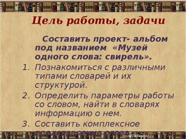 Цель работы, задачи  Составить проект- альбом под названием «Музей одного слова: свирель». Познакомиться с различными типами словарей и их структурой. Определить параметры работы со словом, найти в словарях информацию о нем. Составить комплексное представление слова 