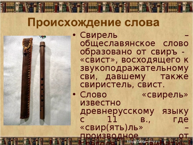 Свирель – общеславянское слово образовано от свиръ - «свист», восходящего к звукоподражательному сви, давшему также свиристель, свист. Слово «свирель» известно древнерусскому языку с 11 в., где «свир(ять)ль» – производное от глагола «свирати», «свиряти» (играть на флейте, свистеть) 