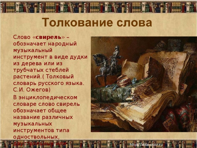 Слово « свирель » –  обозначает народный музыкальный инструмент в виде дудки из дерева или из трубчатых стеблей растений.( Толковый словарь русского языка. С.И. Ожегов) В энциклопедическом словаре слово свирель обозначает общее название различных музыкальных инструментов типа одноствольных, двуствольных или многоствольных (русские кувиклы, кугиклы) флейт. 