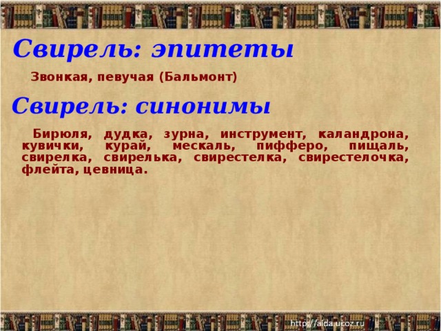 Свирель: эпитеты   Звонкая, певучая (Бальмонт)  Бирюля, дудка, зурна, инструмент, каландрона, кувички, курай, мескаль, пифферо, пищаль, свирелка, свирелька, свирестелка, свирестелочка, флейта, цевница.  Свирель: синонимы 