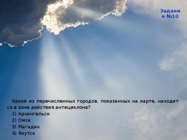 Задание №10 Какой из пе­ре­чис­лен­ных го­ро­дов, по­ка­зан­ных на карте, на­хо­дит­ся в зоне дей­ствия ан­ти­цик­ло­на? 1) Ар­хан­гельск 2) Омск 3) Ма­га­дан 4) Якутск