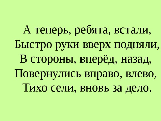 А теперь, ребята, встали, Быстро руки вверх подняли, В стороны, вперёд, назад, Повернулись вправо, влево, Тихо сели, вновь за дело. 