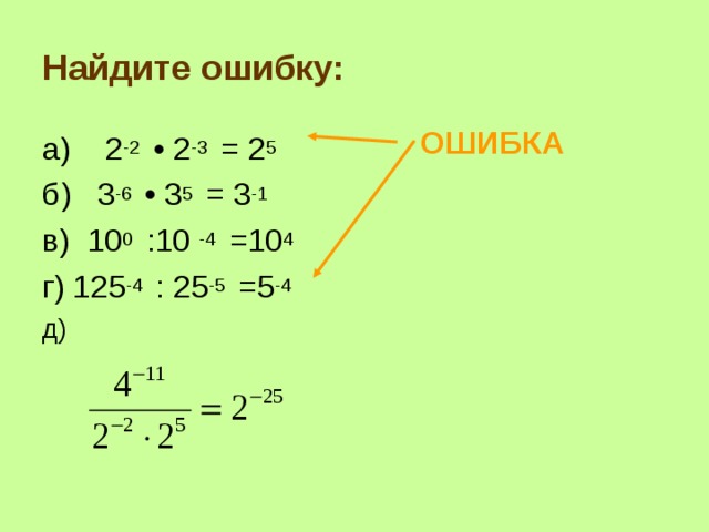 Найдите ошибку: ОШИБКА а) 2 -2 • 2 -3 = 2 5 б) 3 -6 • 3 5 = 3 -1 в) 10 0 :10 -4 = 10 4 г) 125 -4 : 25 -5 = 5 -4 д) 