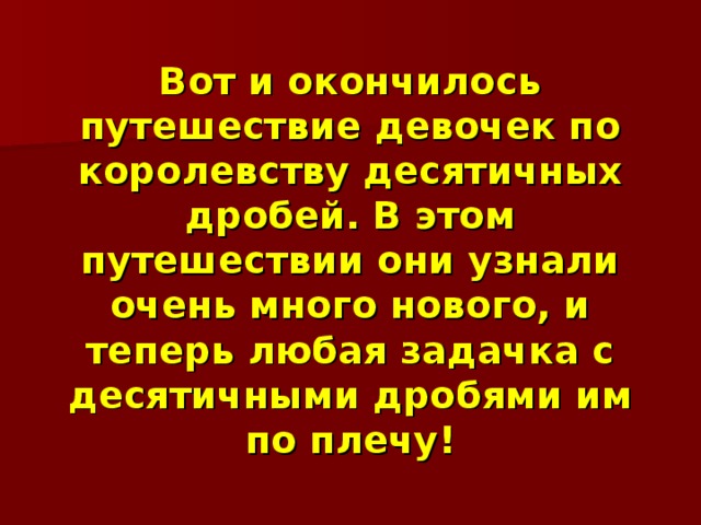 Вот и окончилось путешествие девочек по королевству десятичных дробей. В этом путешествии они узнали очень много нового, и теперь любая задачка с десятичными дробями им по плечу! 