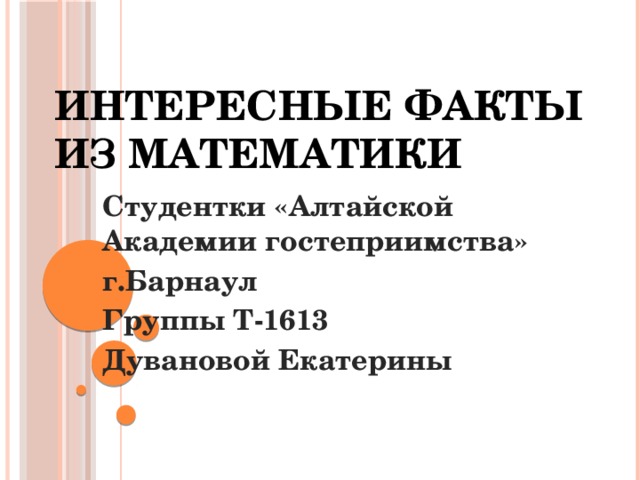 Интересные факты из математики Студентки «Алтайской Академии гостеприимства» г.Барнаул Группы Т-1613 Дувановой Екатерины  