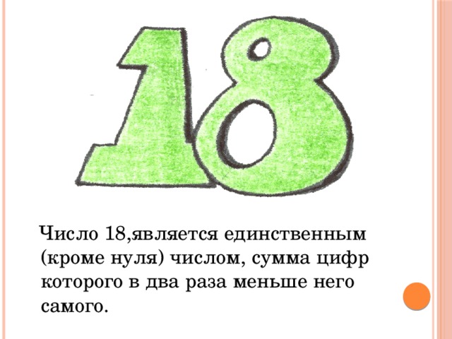  Число 18,является единственным (кроме нуля) числом, сумма цифр которого в два раза меньше него самого. 