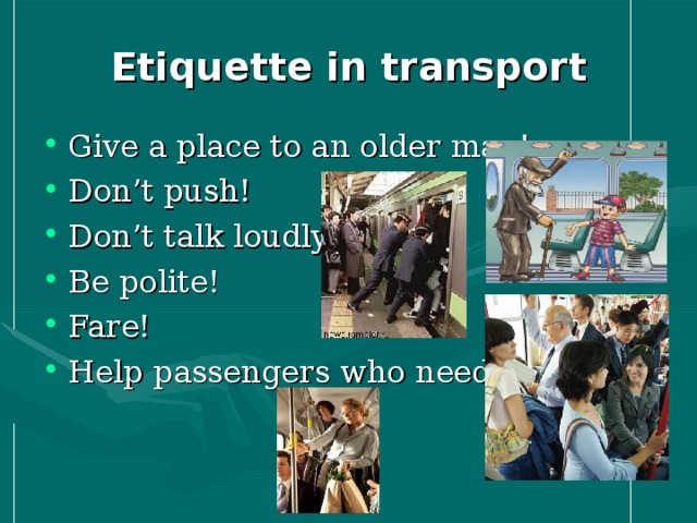 Etiquette in transport Give a place to an older man! Don’t push! Don’t talk loudly! Be polite! Fare! Help passengers who need!  