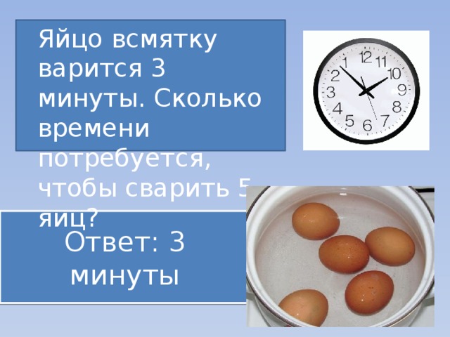 Яйцо всмятку варится 3 минуты. Сколько времени потребуется, чтобы сварить 5 яиц? Ответ: 3 минуты