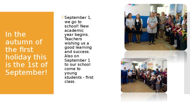 September 1, we go to school! New academic year begins. Teachers wishing us a good learning and success. Also on September 1 to our school come to young students - first class.  In the autumn of the first holiday this is the 1st of September! 