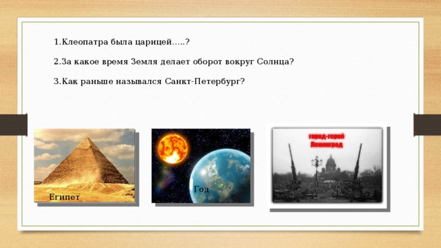 1.Клеопатра была царицей…..?      2.За какое время Земля делает оборот вокруг Солнца?   3.Как раньше назывался Санкт-Петербург?    Год Египет 