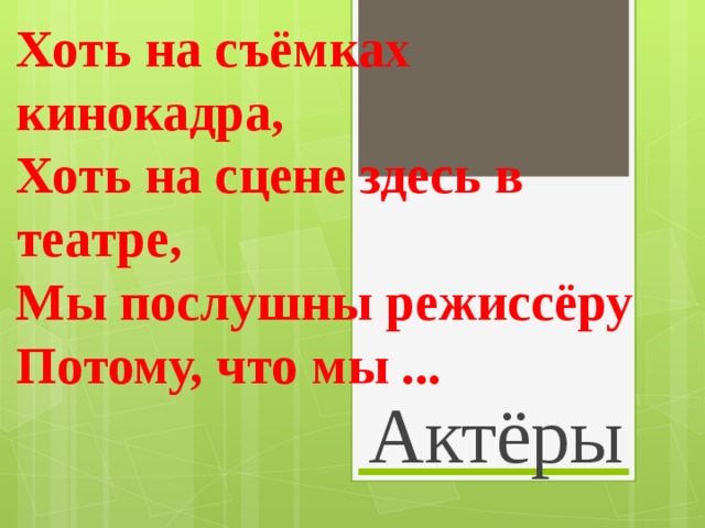 Хоть на съёмках кинокадра,  Хоть на сцене здесь в театре,  Мы послушны режиссёру  Потому, что мы ... Актёры 