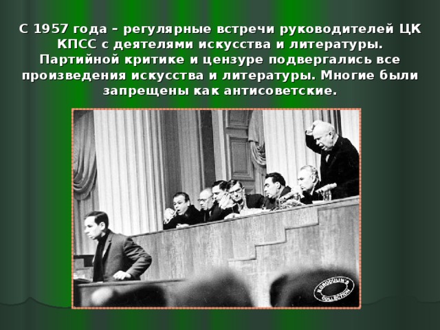 С 1957 года – регулярные встречи руководителей  ЦК КПСС с деятелями искусства и литературы.  П артийной критике и цензуре подвергались все произведения искусства и литературы. Многие были запрещены как антисоветские. 