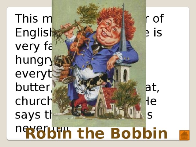This man is a character of English folk rhymes. He is very fat. He is always hungry. He can eat everything: bread and butter, cheese and meat, churches and people. He says that his stomach is never full. Robin the Bobbin 