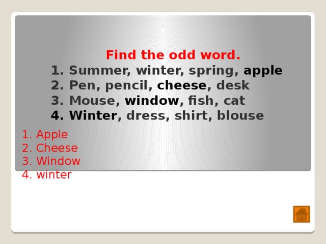  Find the odd word. Summer, winter, spring, apple Pen, pencil, cheese , desk Mouse, window , fish, cat Winter , dress, shirt, blouse 1. Apple  2. Cheese  3. Window  4. winter 