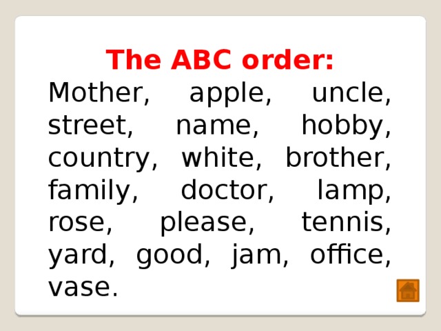 The ABC order: Mother, apple, uncle, street, name, hobby, country, white, brother, family, doctor, lamp, rose, please, tennis, yard, good, jam, office, vase. 