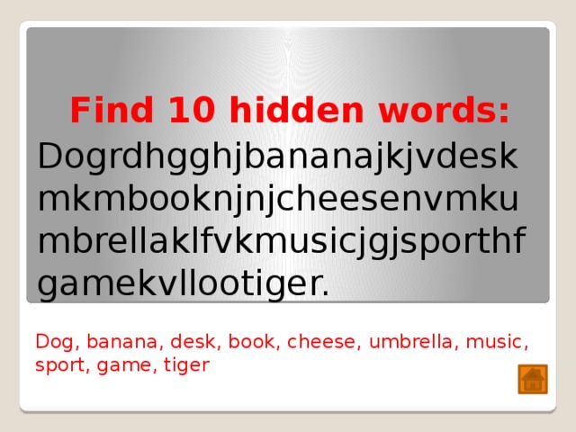 Find 10 hidden words: Dogrdhgghjbananajkjvdeskmkmbooknjnjcheesenvmkumbrellaklfvkmusicjgjsporthfgamekvllootiger. Dog, banana, desk, book, cheese, umbrella, music, sport, game, tiger 