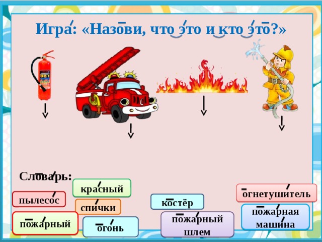 Игра: «Назови, что это и кто это?» Словарь: красный огнетушитель пылесос костёр спички пожарная машина пожарный пожарный шлем огонь 