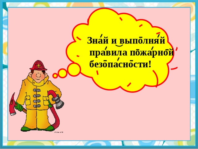 Знай и выполняй  правила пожарной  безопасности!  