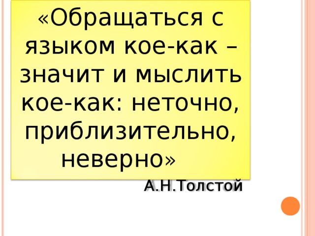 « Обращаться с языком кое-как – значит и мыслить кое-как: неточно, приблизительно, неверно »      А.Н.Толстой 