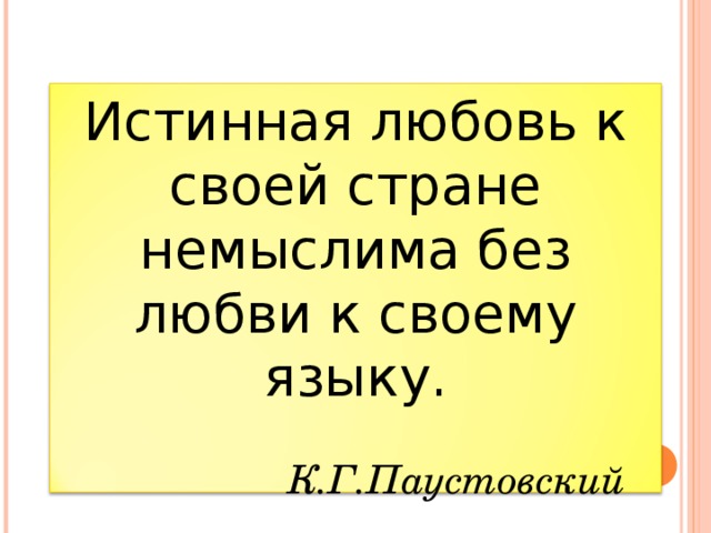 Истинная любовь к своей стране немыслима без любви к своему языку.             К.Г.Паустовский   